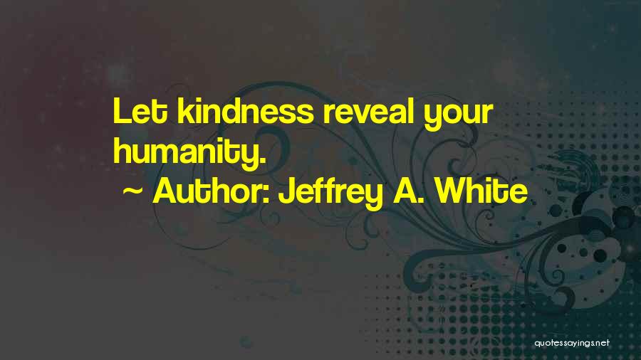 Jeffrey A. White Quotes: Let Kindness Reveal Your Humanity.