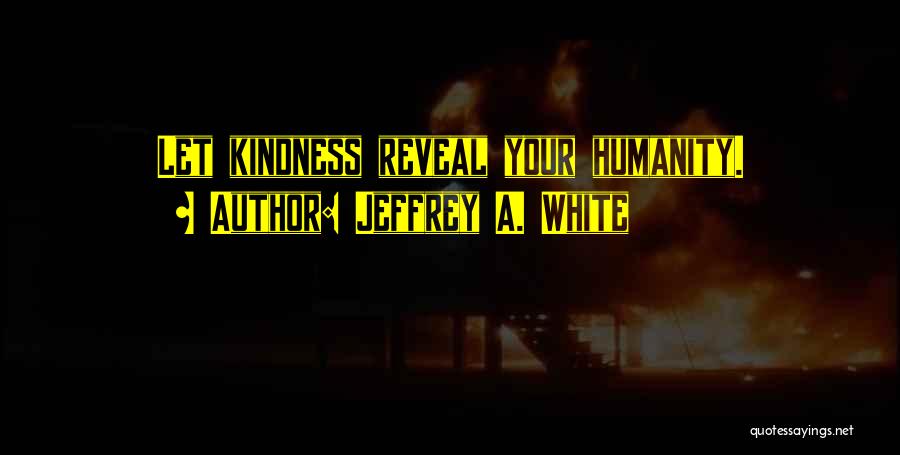 Jeffrey A. White Quotes: Let Kindness Reveal Your Humanity.