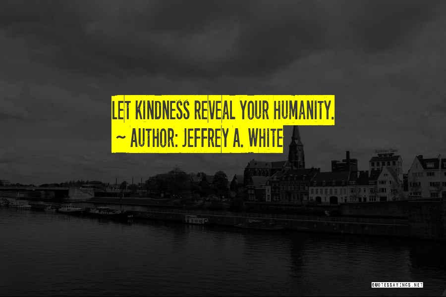 Jeffrey A. White Quotes: Let Kindness Reveal Your Humanity.