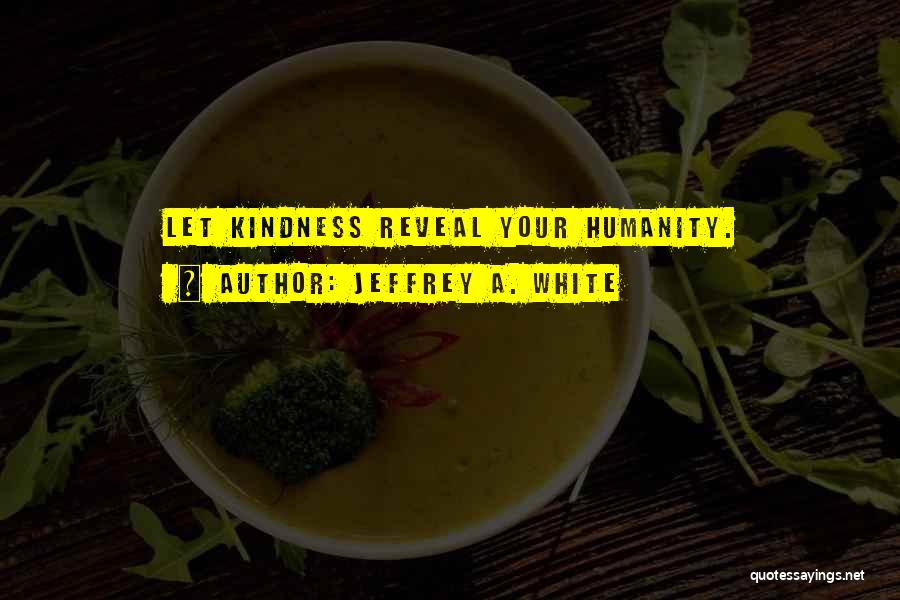 Jeffrey A. White Quotes: Let Kindness Reveal Your Humanity.