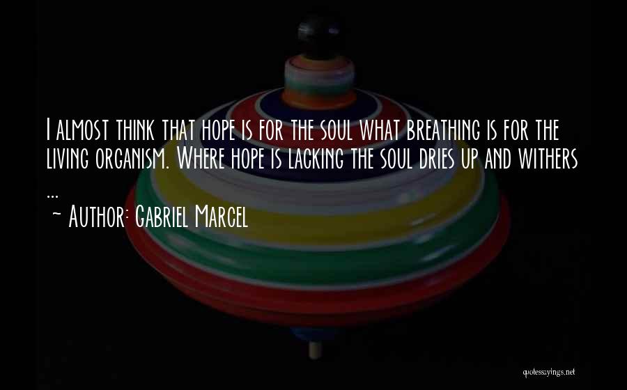 Gabriel Marcel Quotes: I Almost Think That Hope Is For The Soul What Breathing Is For The Living Organism. Where Hope Is Lacking