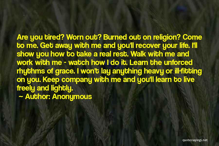 Anonymous Quotes: Are You Tired? Worn Out? Burned Out On Religion? Come To Me. Get Away With Me And You'll Recover Your