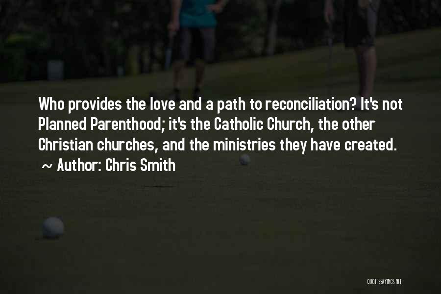 Chris Smith Quotes: Who Provides The Love And A Path To Reconciliation? It's Not Planned Parenthood; It's The Catholic Church, The Other Christian