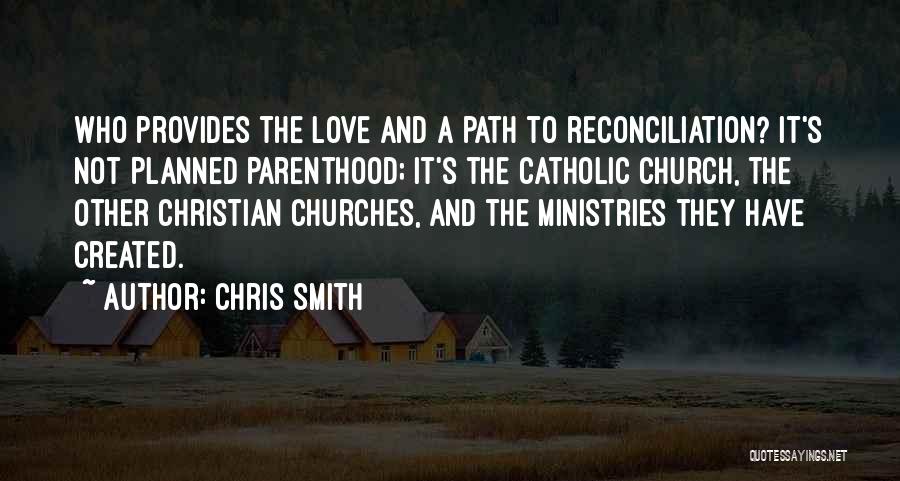 Chris Smith Quotes: Who Provides The Love And A Path To Reconciliation? It's Not Planned Parenthood; It's The Catholic Church, The Other Christian
