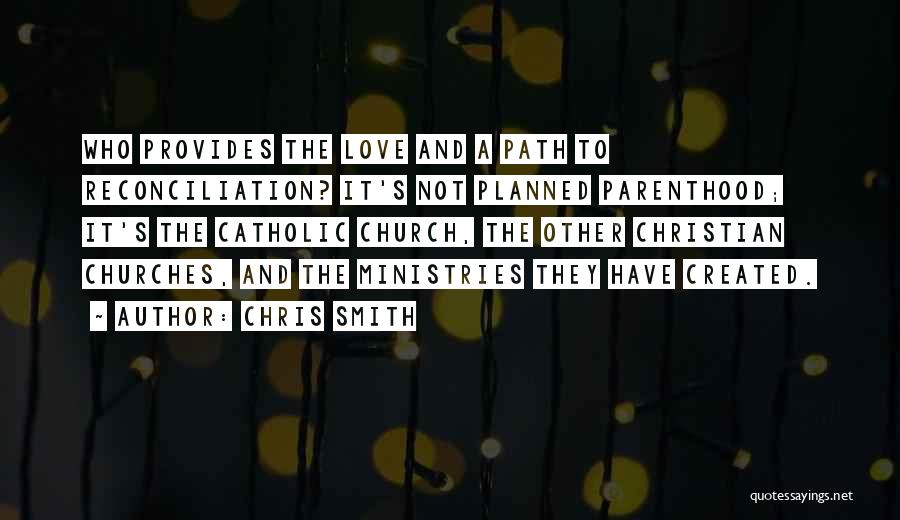 Chris Smith Quotes: Who Provides The Love And A Path To Reconciliation? It's Not Planned Parenthood; It's The Catholic Church, The Other Christian