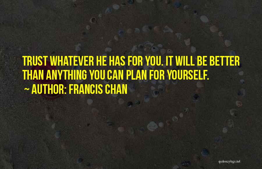 Francis Chan Quotes: Trust Whatever He Has For You. It Will Be Better Than Anything You Can Plan For Yourself.