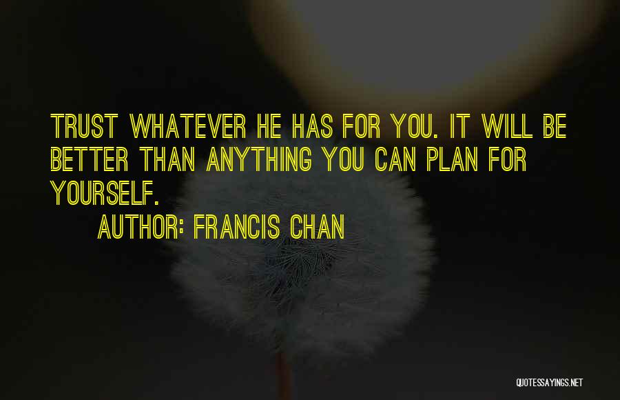 Francis Chan Quotes: Trust Whatever He Has For You. It Will Be Better Than Anything You Can Plan For Yourself.