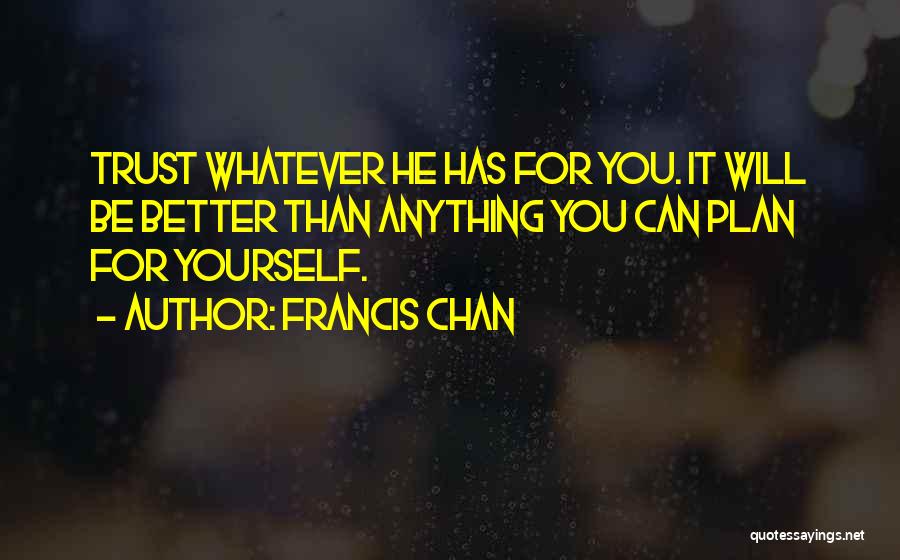 Francis Chan Quotes: Trust Whatever He Has For You. It Will Be Better Than Anything You Can Plan For Yourself.