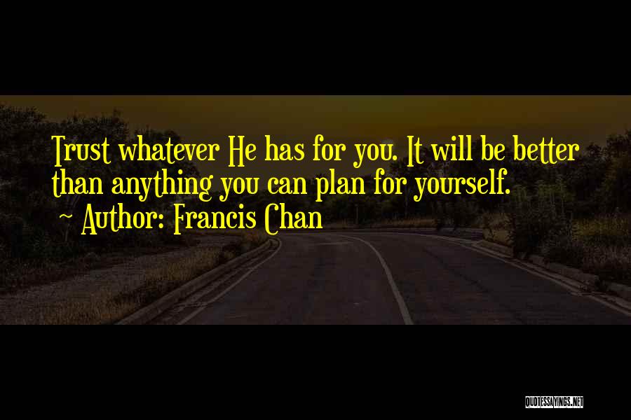 Francis Chan Quotes: Trust Whatever He Has For You. It Will Be Better Than Anything You Can Plan For Yourself.