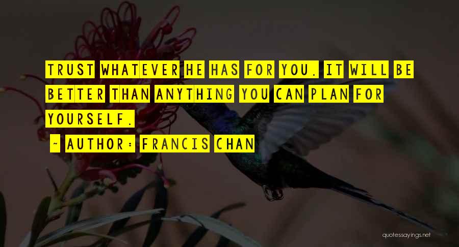 Francis Chan Quotes: Trust Whatever He Has For You. It Will Be Better Than Anything You Can Plan For Yourself.