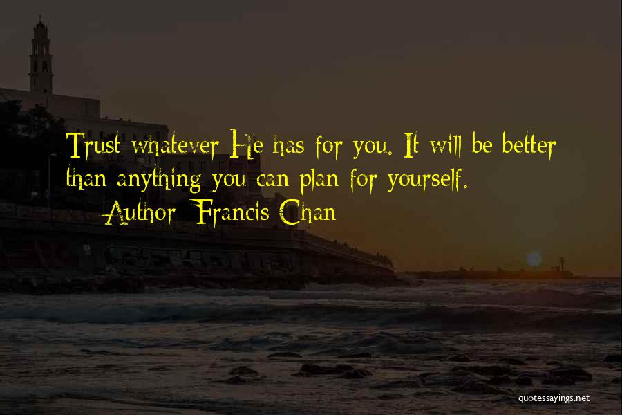 Francis Chan Quotes: Trust Whatever He Has For You. It Will Be Better Than Anything You Can Plan For Yourself.