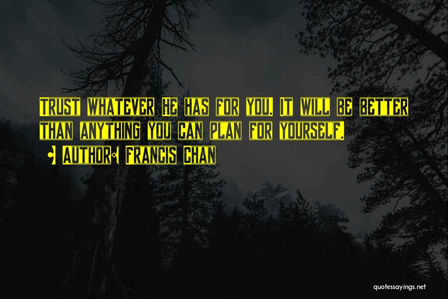 Francis Chan Quotes: Trust Whatever He Has For You. It Will Be Better Than Anything You Can Plan For Yourself.