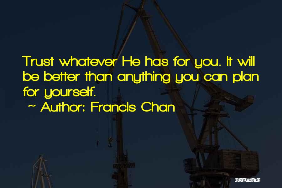 Francis Chan Quotes: Trust Whatever He Has For You. It Will Be Better Than Anything You Can Plan For Yourself.