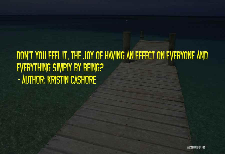 Kristin Cashore Quotes: Don't You Feel It, The Joy Of Having An Effect On Everyone And Everything Simply By Being?