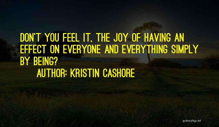 Kristin Cashore Quotes: Don't You Feel It, The Joy Of Having An Effect On Everyone And Everything Simply By Being?