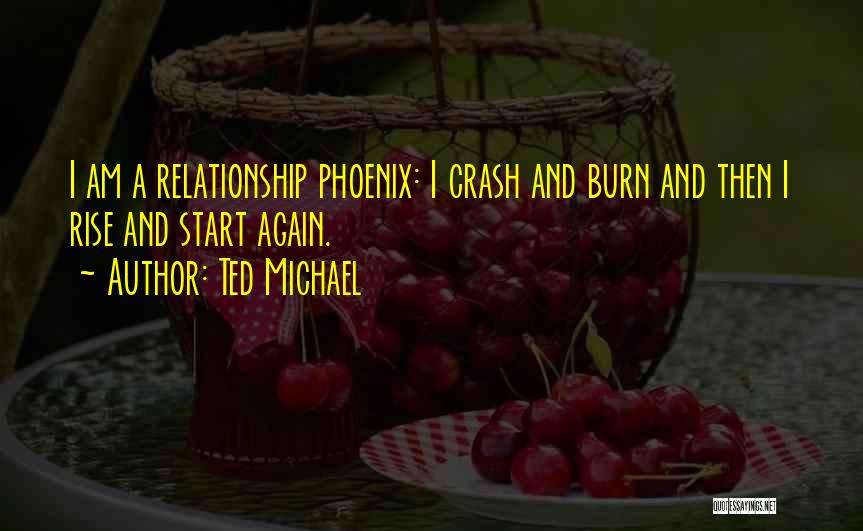 Ted Michael Quotes: I Am A Relationship Phoenix: I Crash And Burn And Then I Rise And Start Again.