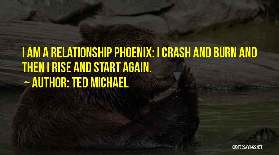 Ted Michael Quotes: I Am A Relationship Phoenix: I Crash And Burn And Then I Rise And Start Again.