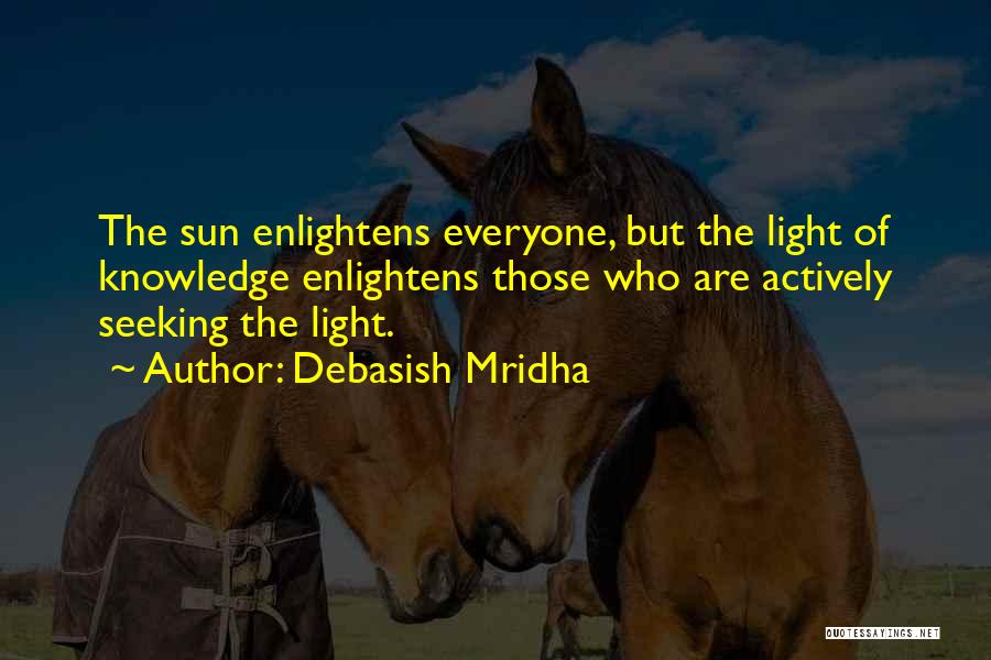 Debasish Mridha Quotes: The Sun Enlightens Everyone, But The Light Of Knowledge Enlightens Those Who Are Actively Seeking The Light.