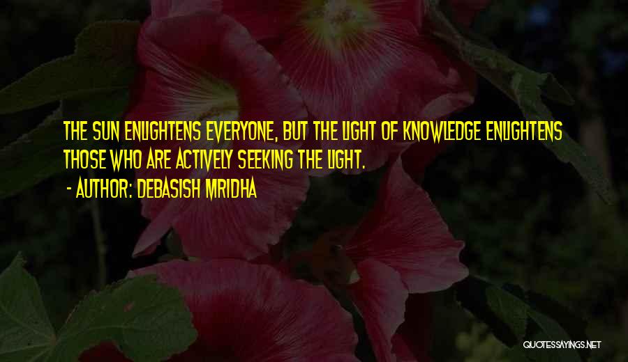 Debasish Mridha Quotes: The Sun Enlightens Everyone, But The Light Of Knowledge Enlightens Those Who Are Actively Seeking The Light.