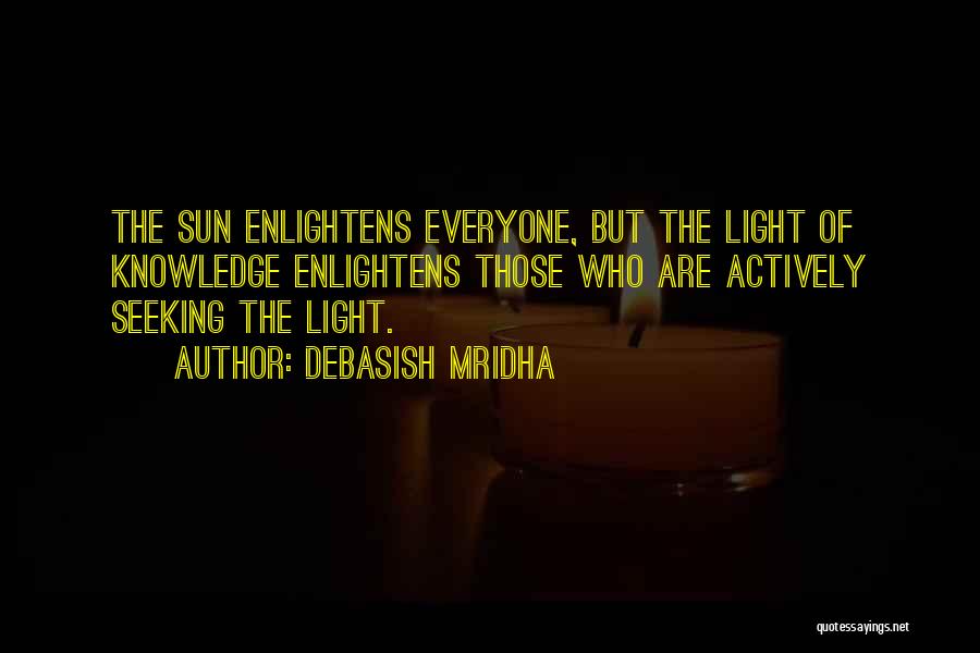 Debasish Mridha Quotes: The Sun Enlightens Everyone, But The Light Of Knowledge Enlightens Those Who Are Actively Seeking The Light.