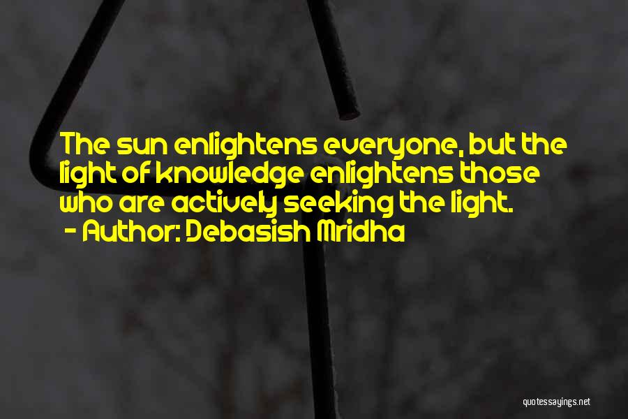 Debasish Mridha Quotes: The Sun Enlightens Everyone, But The Light Of Knowledge Enlightens Those Who Are Actively Seeking The Light.
