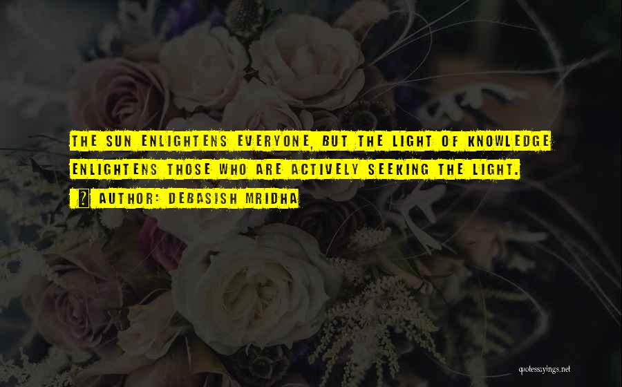 Debasish Mridha Quotes: The Sun Enlightens Everyone, But The Light Of Knowledge Enlightens Those Who Are Actively Seeking The Light.