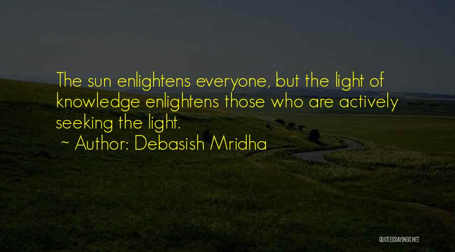 Debasish Mridha Quotes: The Sun Enlightens Everyone, But The Light Of Knowledge Enlightens Those Who Are Actively Seeking The Light.