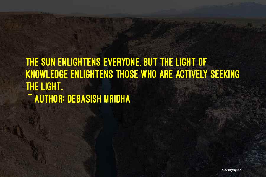 Debasish Mridha Quotes: The Sun Enlightens Everyone, But The Light Of Knowledge Enlightens Those Who Are Actively Seeking The Light.