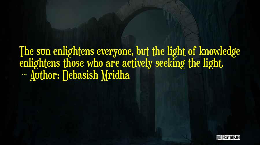 Debasish Mridha Quotes: The Sun Enlightens Everyone, But The Light Of Knowledge Enlightens Those Who Are Actively Seeking The Light.