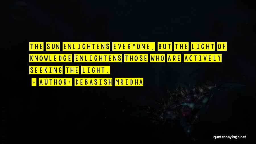 Debasish Mridha Quotes: The Sun Enlightens Everyone, But The Light Of Knowledge Enlightens Those Who Are Actively Seeking The Light.