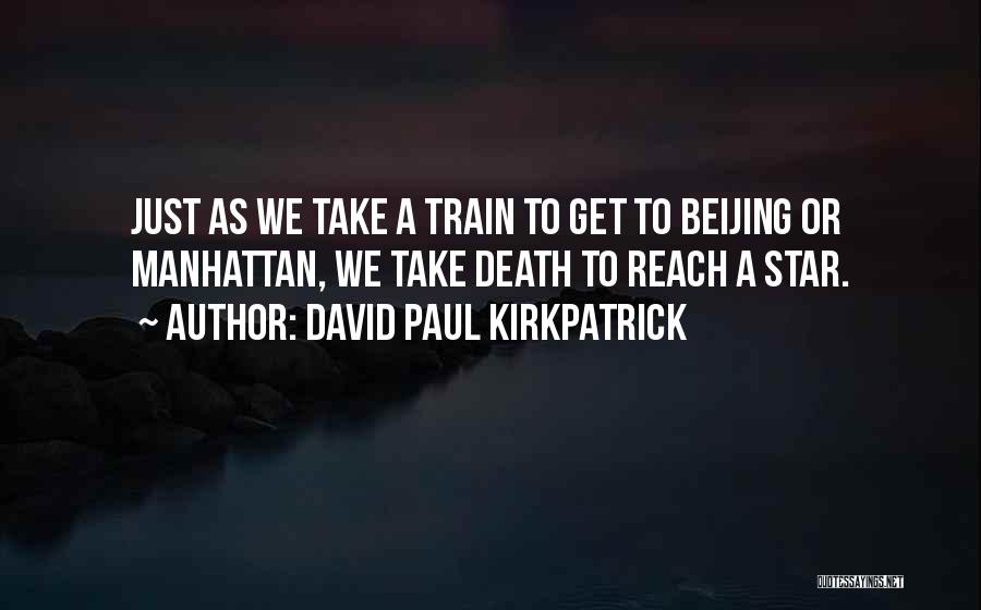 David Paul Kirkpatrick Quotes: Just As We Take A Train To Get To Beijing Or Manhattan, We Take Death To Reach A Star.