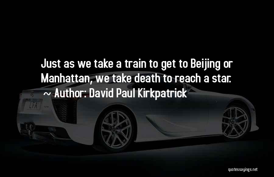 David Paul Kirkpatrick Quotes: Just As We Take A Train To Get To Beijing Or Manhattan, We Take Death To Reach A Star.