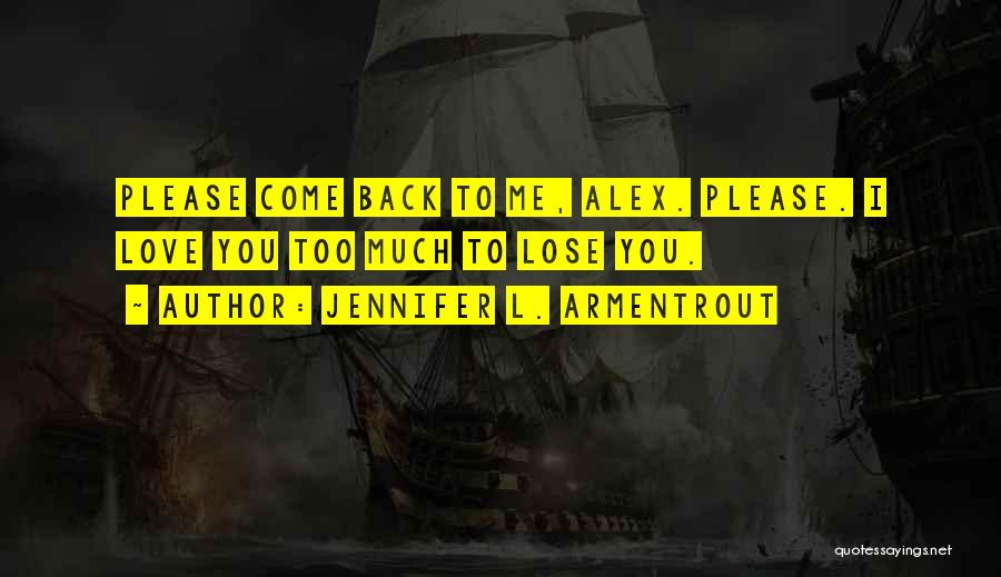 Jennifer L. Armentrout Quotes: Please Come Back To Me, Alex. Please. I Love You Too Much To Lose You.