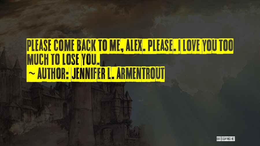 Jennifer L. Armentrout Quotes: Please Come Back To Me, Alex. Please. I Love You Too Much To Lose You.