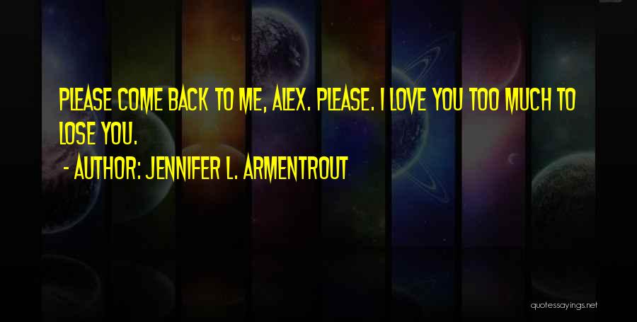 Jennifer L. Armentrout Quotes: Please Come Back To Me, Alex. Please. I Love You Too Much To Lose You.