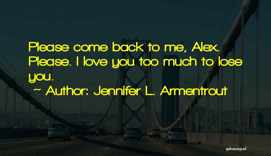 Jennifer L. Armentrout Quotes: Please Come Back To Me, Alex. Please. I Love You Too Much To Lose You.