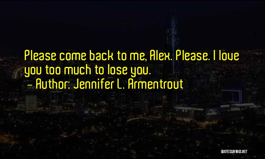 Jennifer L. Armentrout Quotes: Please Come Back To Me, Alex. Please. I Love You Too Much To Lose You.