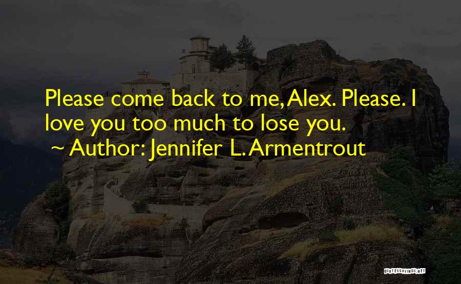 Jennifer L. Armentrout Quotes: Please Come Back To Me, Alex. Please. I Love You Too Much To Lose You.