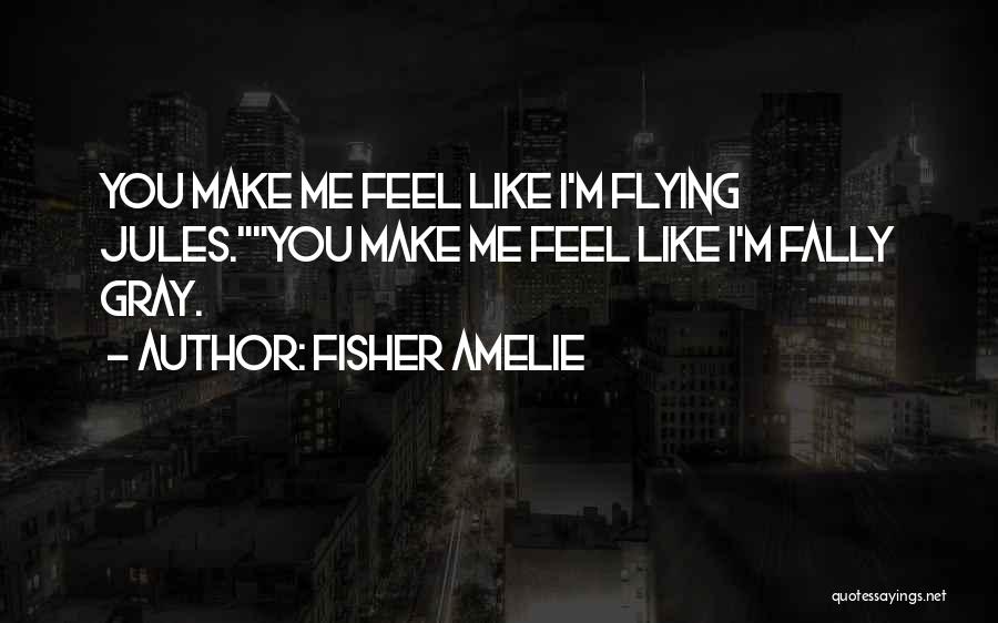 Fisher Amelie Quotes: You Make Me Feel Like I'm Flying Jules.you Make Me Feel Like I'm Fally Gray.