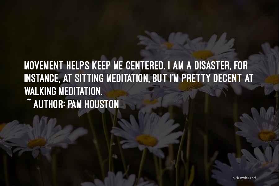 Pam Houston Quotes: Movement Helps Keep Me Centered. I Am A Disaster, For Instance, At Sitting Meditation, But I'm Pretty Decent At Walking