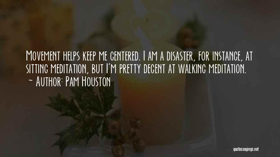 Pam Houston Quotes: Movement Helps Keep Me Centered. I Am A Disaster, For Instance, At Sitting Meditation, But I'm Pretty Decent At Walking