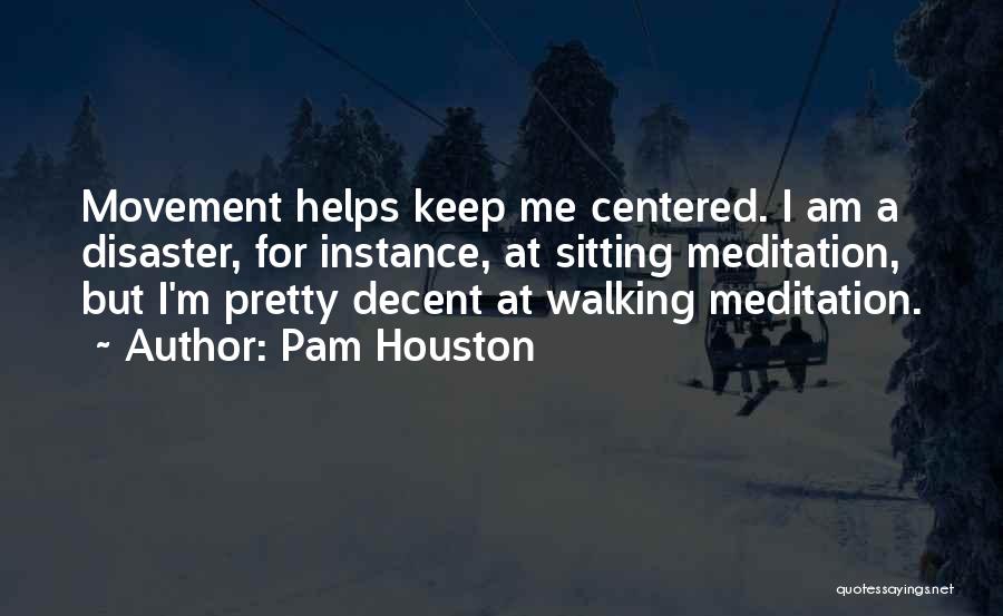 Pam Houston Quotes: Movement Helps Keep Me Centered. I Am A Disaster, For Instance, At Sitting Meditation, But I'm Pretty Decent At Walking