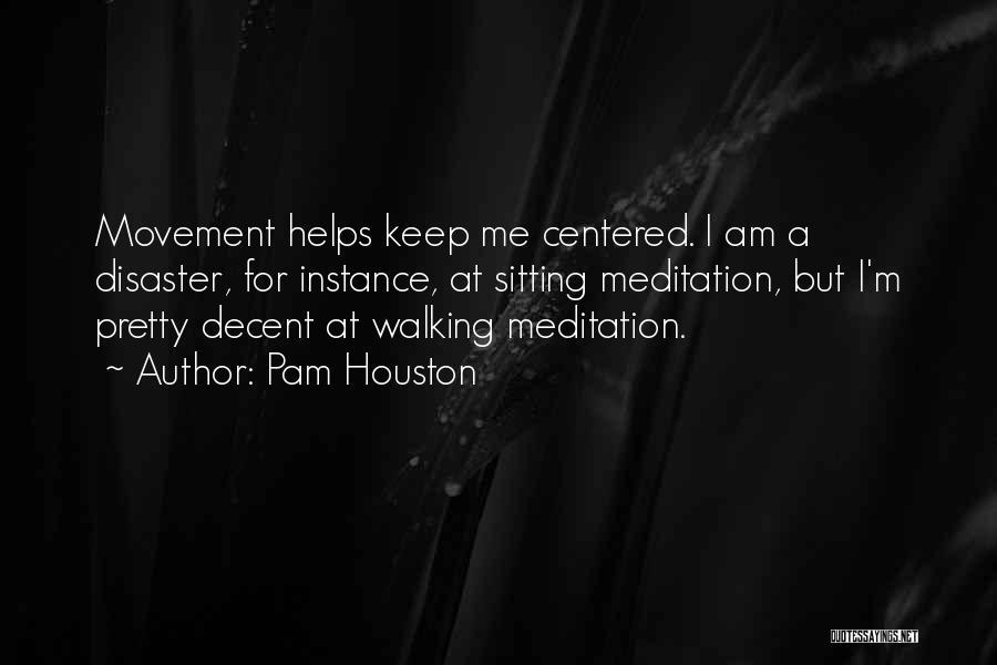 Pam Houston Quotes: Movement Helps Keep Me Centered. I Am A Disaster, For Instance, At Sitting Meditation, But I'm Pretty Decent At Walking