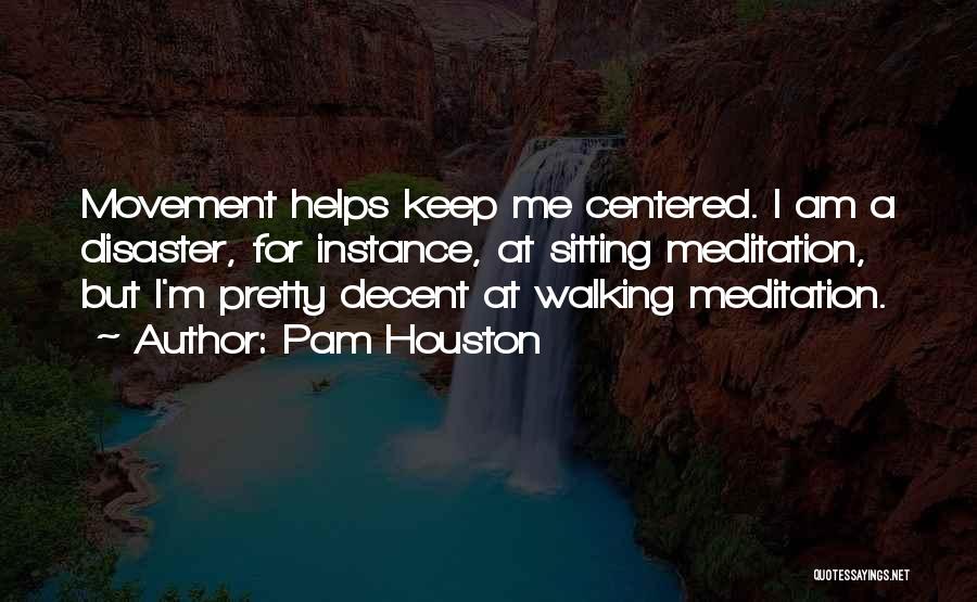 Pam Houston Quotes: Movement Helps Keep Me Centered. I Am A Disaster, For Instance, At Sitting Meditation, But I'm Pretty Decent At Walking