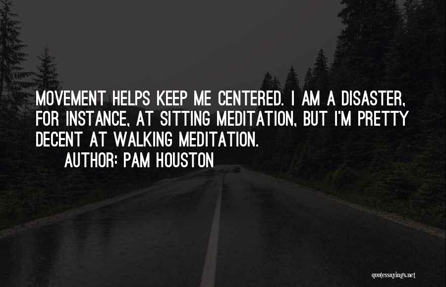 Pam Houston Quotes: Movement Helps Keep Me Centered. I Am A Disaster, For Instance, At Sitting Meditation, But I'm Pretty Decent At Walking