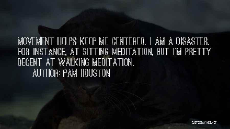 Pam Houston Quotes: Movement Helps Keep Me Centered. I Am A Disaster, For Instance, At Sitting Meditation, But I'm Pretty Decent At Walking