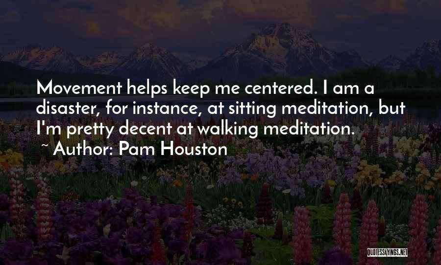 Pam Houston Quotes: Movement Helps Keep Me Centered. I Am A Disaster, For Instance, At Sitting Meditation, But I'm Pretty Decent At Walking