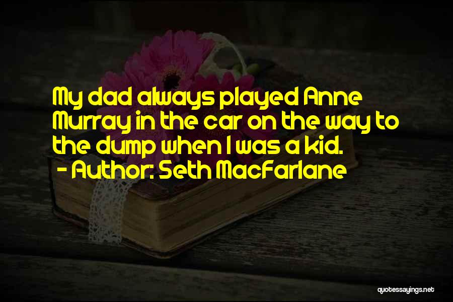 Seth MacFarlane Quotes: My Dad Always Played Anne Murray In The Car On The Way To The Dump When I Was A Kid.