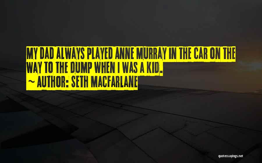 Seth MacFarlane Quotes: My Dad Always Played Anne Murray In The Car On The Way To The Dump When I Was A Kid.