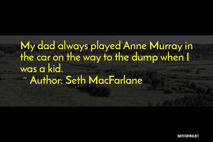 Seth MacFarlane Quotes: My Dad Always Played Anne Murray In The Car On The Way To The Dump When I Was A Kid.